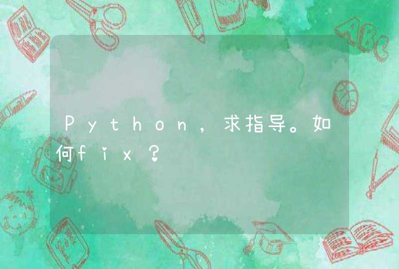 Python,求指导。如何fix？
