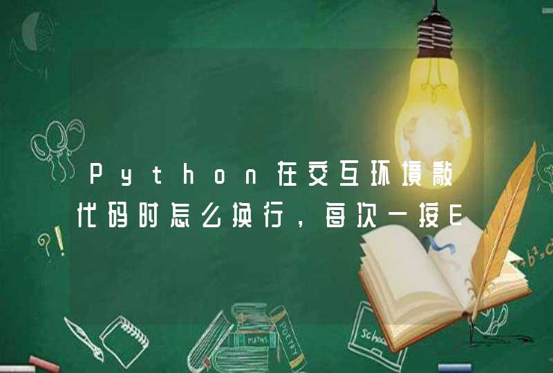 Python在交互环境敲代码时怎么换行，每次一按Enter键就直接执行程序了，可是代码还没有写完啊
