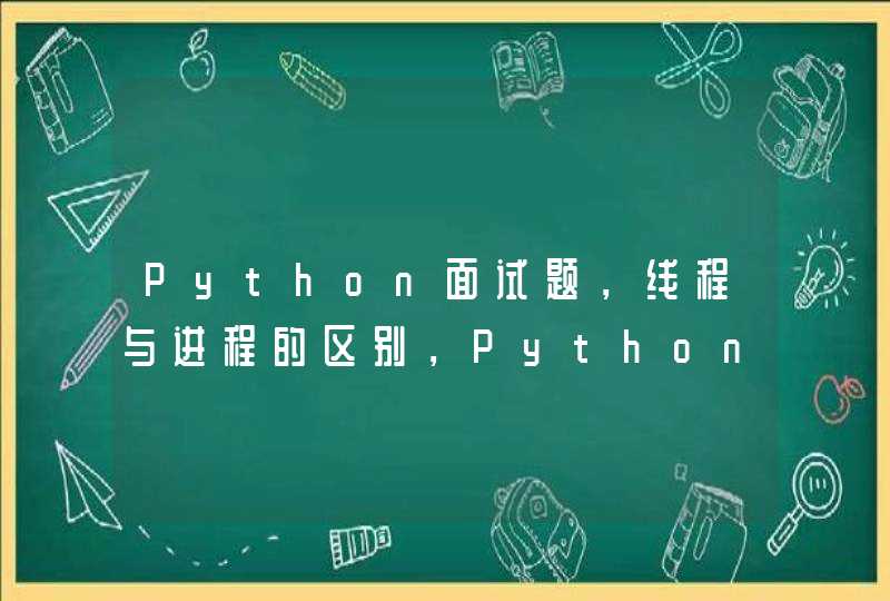 Python面试题，线程与进程的区别，Python中如何创建多线程？