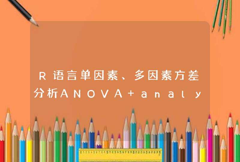 R语言单因素、多因素方差分析ANOVA analysis of variance
