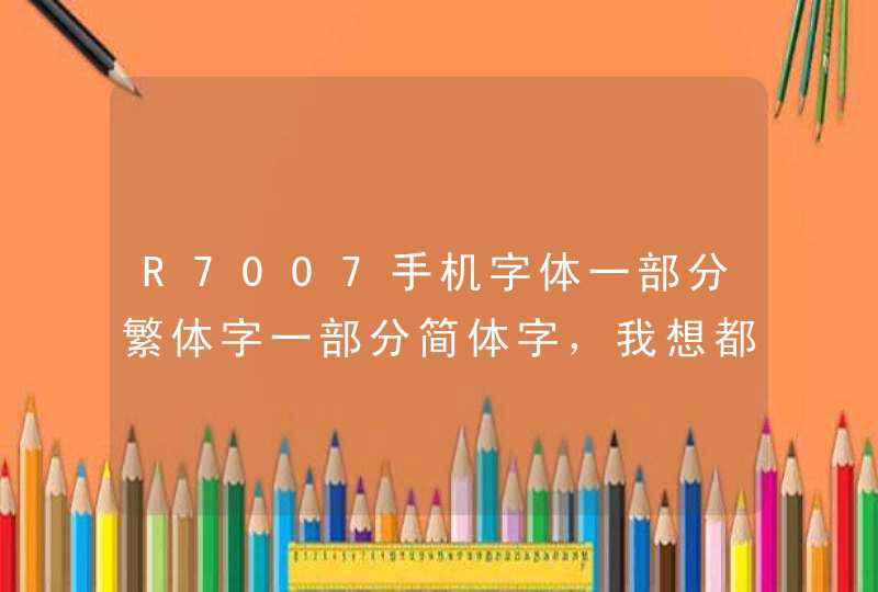 R7007手机字体一部分繁体字一部分简体字，我想都改成简体字怎么改