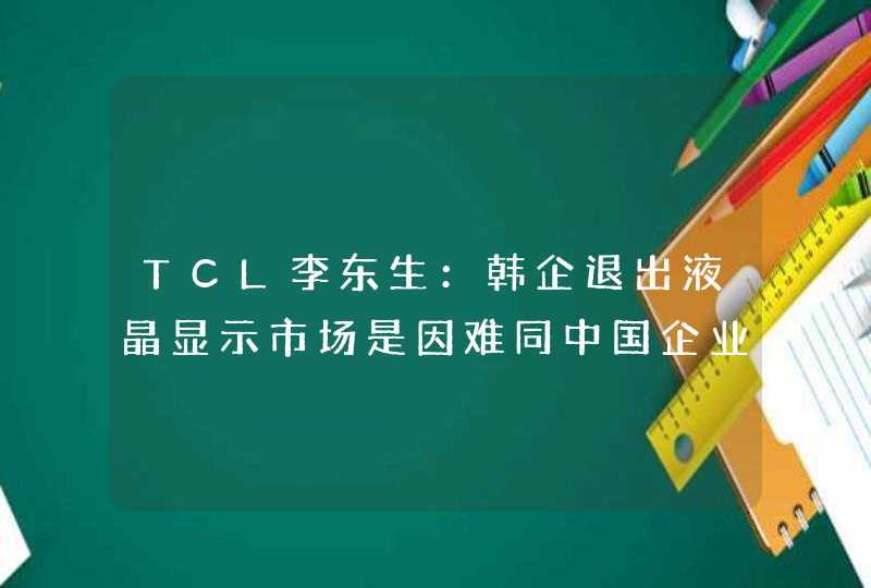 TCL李东生：韩企退出液晶显示市场是因难同中国企业竞争,第1张