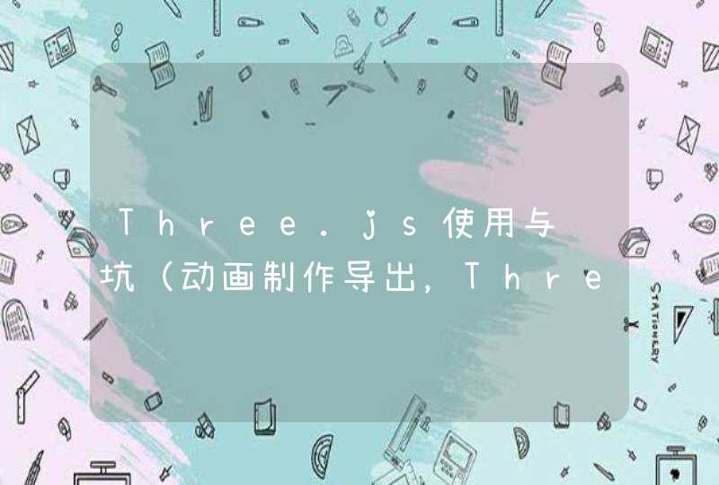 Three.js使用与踩坑（动画制作导出，Three.js加载模型与动画）