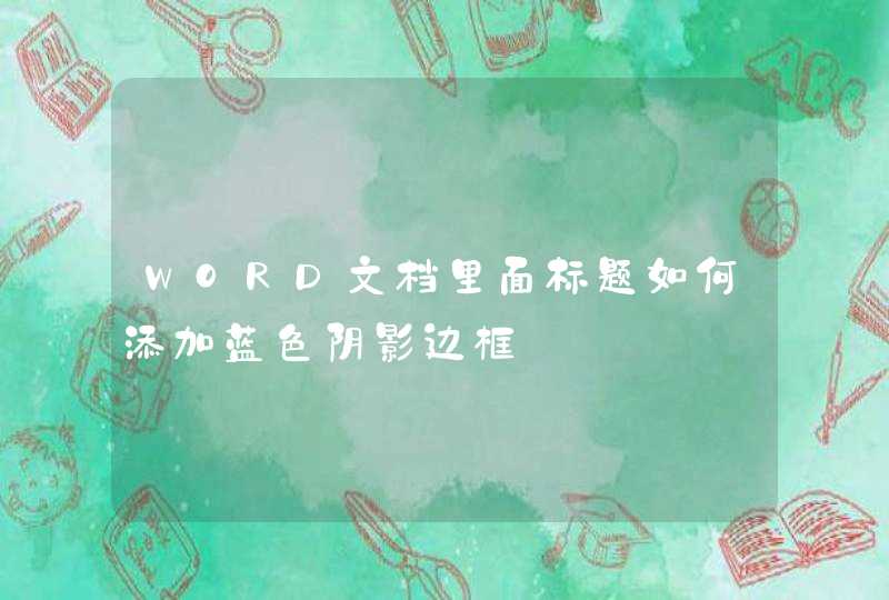 WORD文档里面标题如何添加蓝色阴影边框