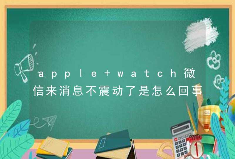 apple watch微信来消息不震动了是怎么回事？