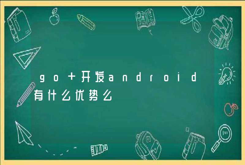 go 开发android有什么优势么,第1张