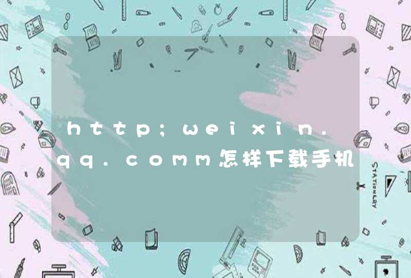 http;weixin.qq.comm怎样下载手机QQ微信