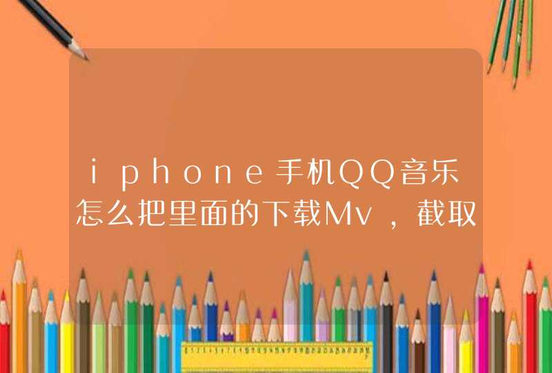 iphone手机QQ音乐怎么把里面的下载Mv，截取其中小视频发到微信,第1张
