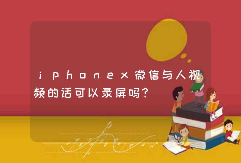 iphonex微信与人视频的话可以录屏吗?