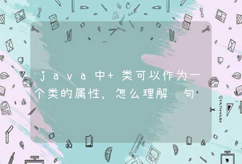 java中 类可以作为一个类的属性，怎么理解这句话？