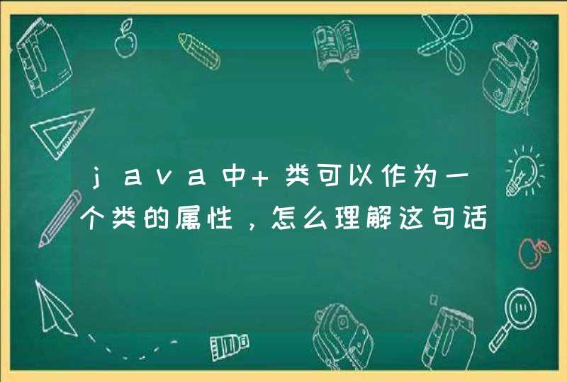 java中 类可以作为一个类的属性，怎么理解这句话？