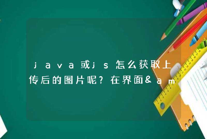 java或js怎么获取上传后的图片呢？在界面&lt;img src=""&gt;要怎么设置呢？谁能帮我看下,第1张