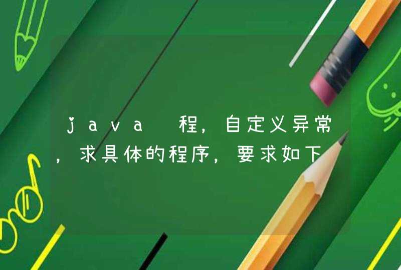 java编程，自定义异常，求具体的程序，要求如下