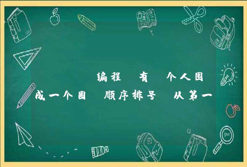 java编程 有n个人围成一个圈,顺序排号。从第一个人开始报数(从1到3报数),凡报到3的人退出