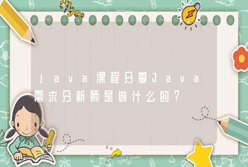 java课程分享Java需求分析师是做什么的？