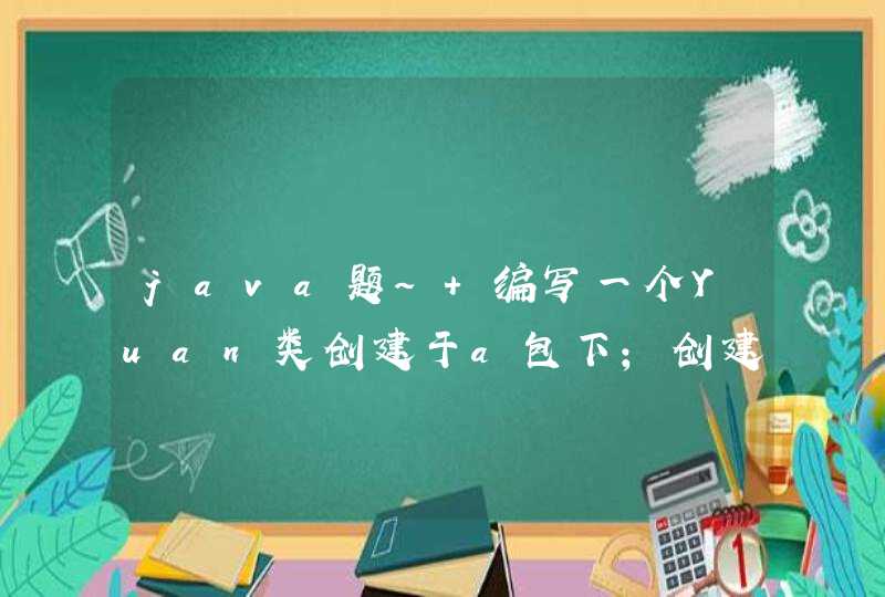 java题～ 编写一个Yuan类创建于a包下；创建一个类型为双精度的成员变量r；