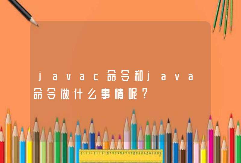 javac命令和java命令做什么事情呢?
