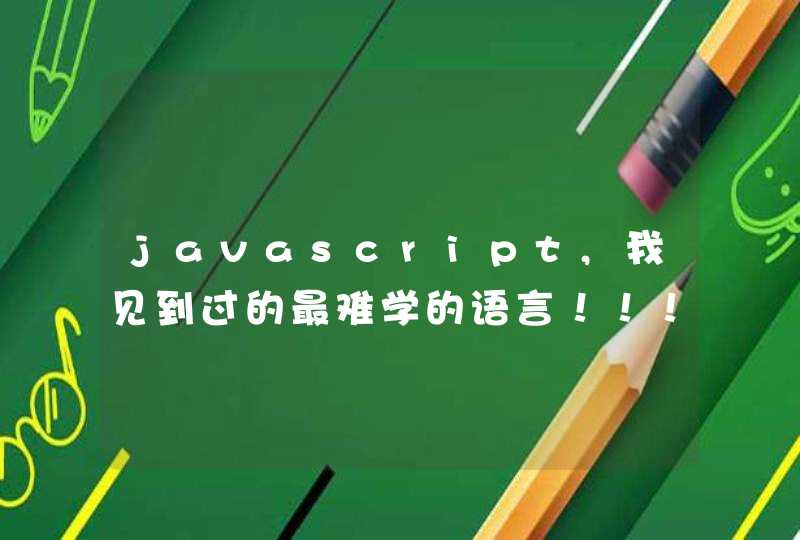 javascript,我见到过的最难学的语言！！！！请您给大家来评评
