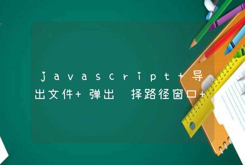 javascript 导出文件 弹出选择路径窗口 返回路径和文件名