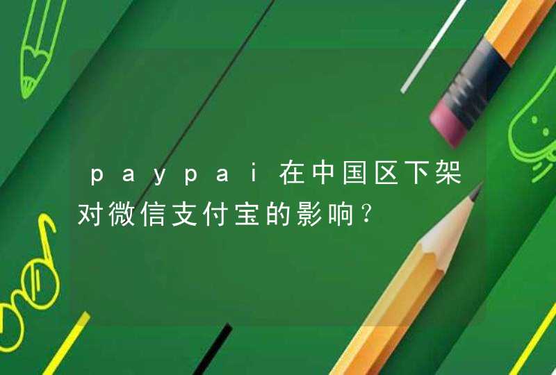 paypai在中国区下架对微信支付宝的影响？