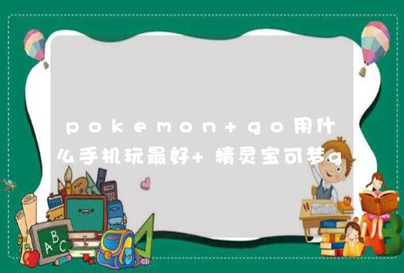 pokemon go用什么手机玩最好 精灵宝可梦go完美运行手机推荐