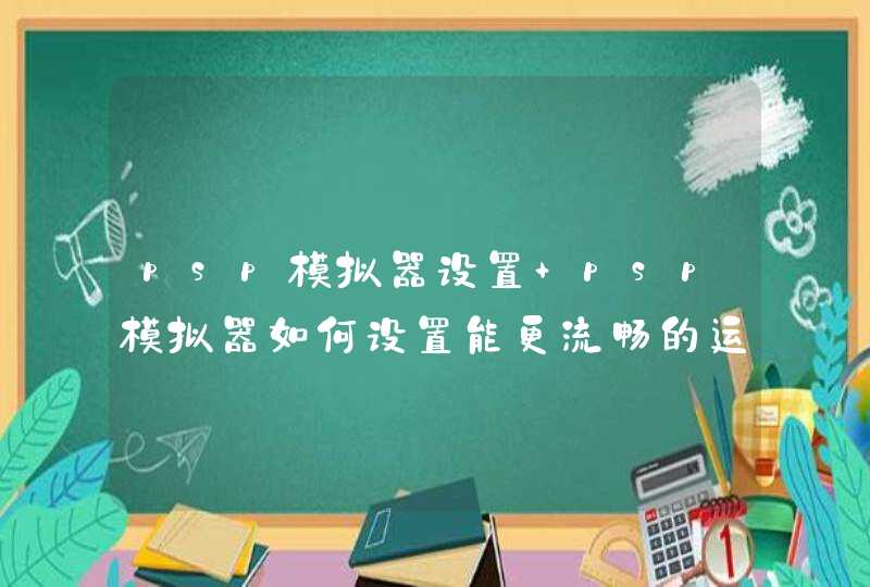 psp模拟器设置 psp模拟器如何设置能更流畅的运行,第1张