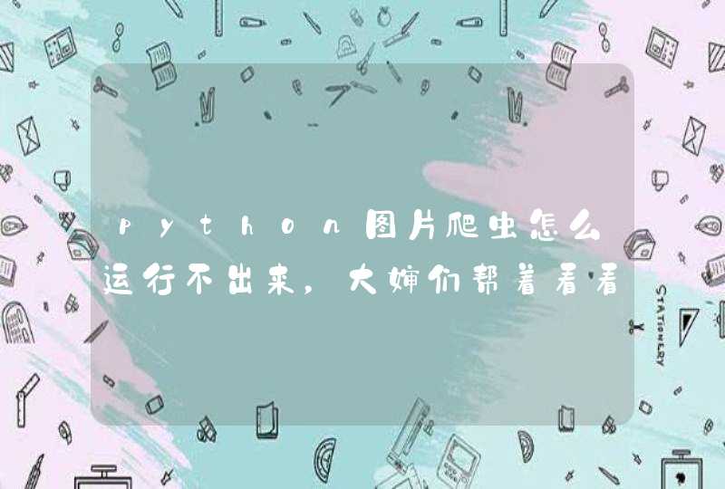 python图片爬虫怎么运行不出来，大婶们帮着看看