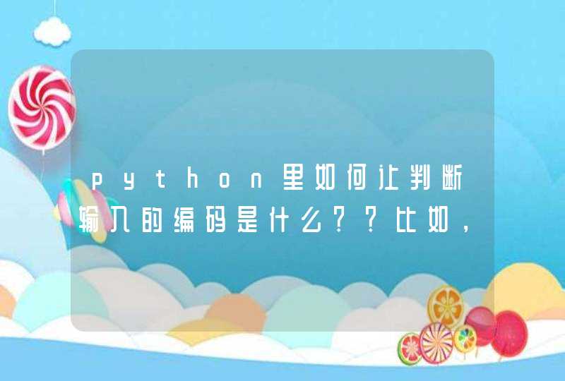 python里如何让判断输入的编码是什么？？比如，如果输入中文则判断为GB2312,第1张