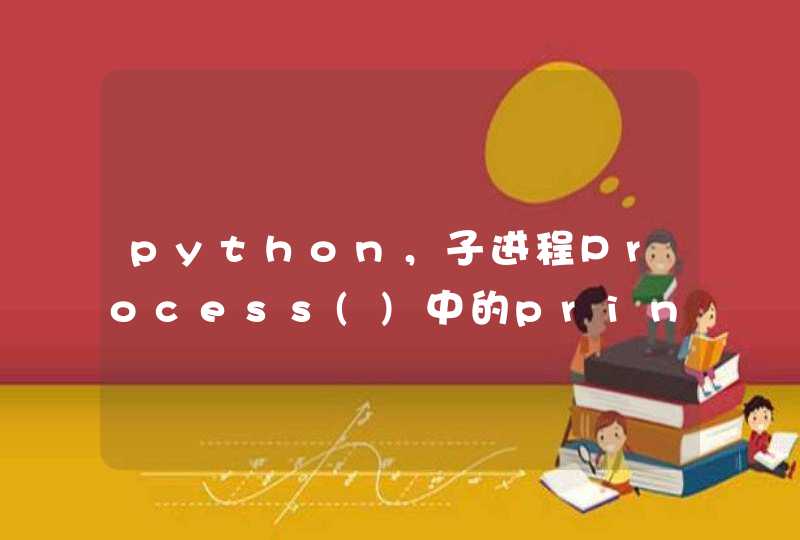 python，子进程Process()中的print()没有打印结果，什么原因？