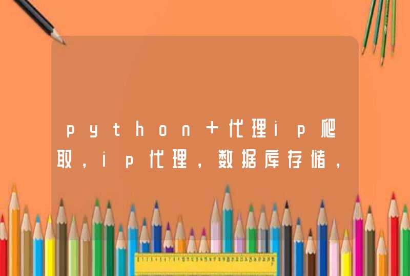 python 代理ip爬取，ip代理，数据库存储，去重，验证。