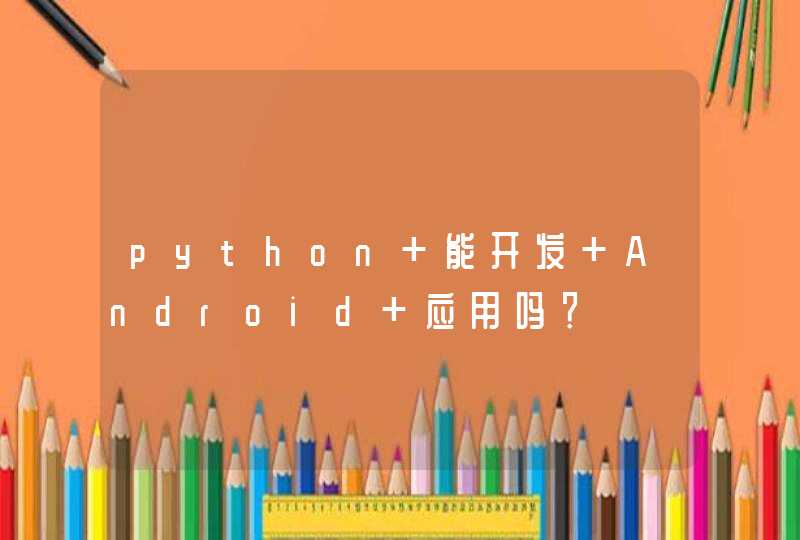 python 能开发 Android 应用吗？