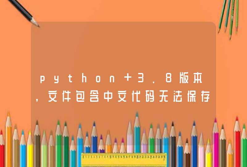 python 3.8版本，文件包含中文代码无法保存是怎么回事？