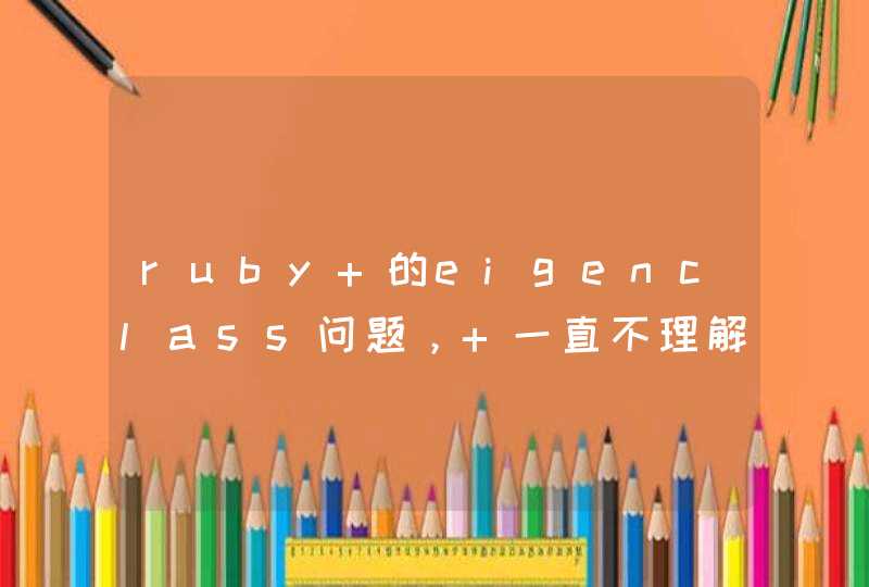 ruby 的eigenclass问题， 一直不理解这个概念，我作了个试验，能否解释一下结果，谢谢。