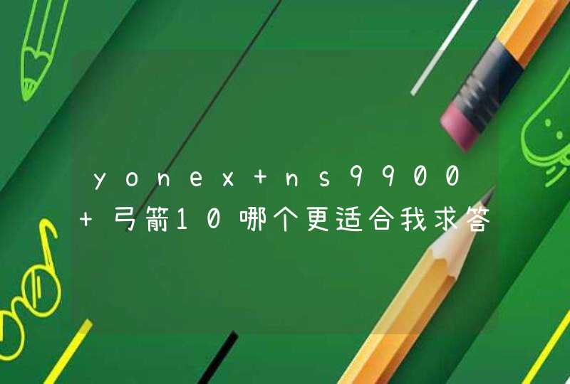 yonex ns9900 弓箭10哪个更适合我求答案