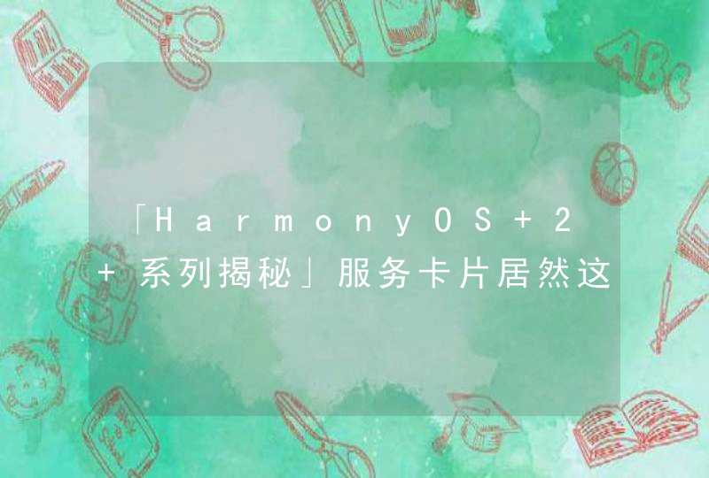 「HarmonyOS 2 系列揭秘」服务卡片居然这么香？有意思