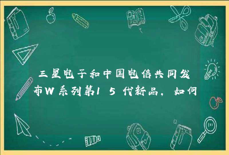 三星电子和中国电信共同发布W系列第15代新品，如何解读此举？