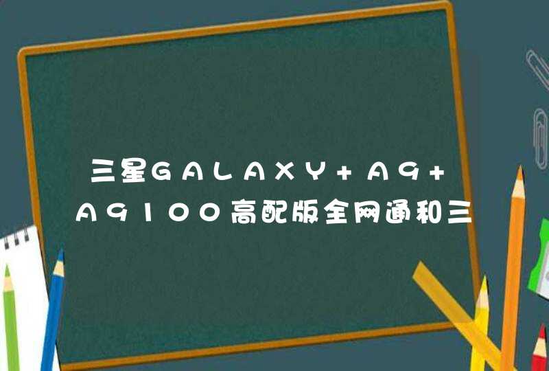 三星GALAXY A9 A9100高配版全网通和三星GALAXY C9 Pro有什么区别