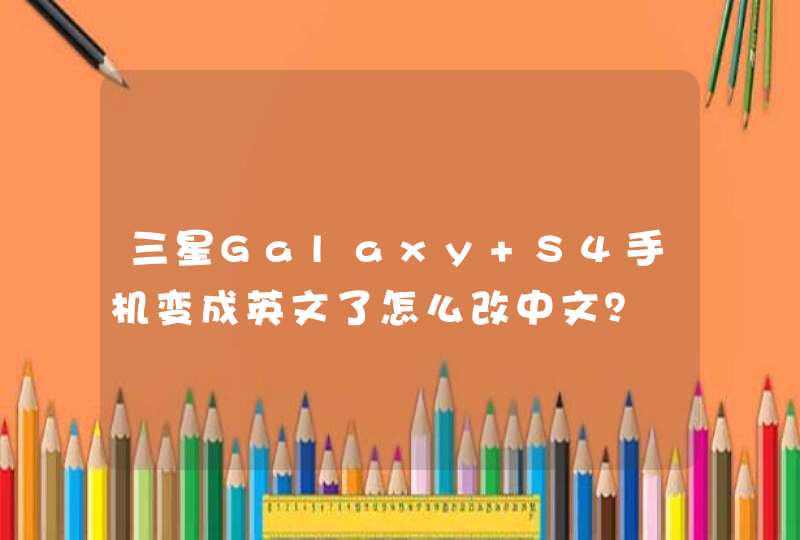 三星Galaxy S4手机变成英文了怎么改中文？