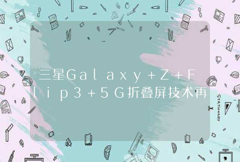 三星Galaxy Z Flip3 5G折叠屏技术再突破，靠的是自研底气