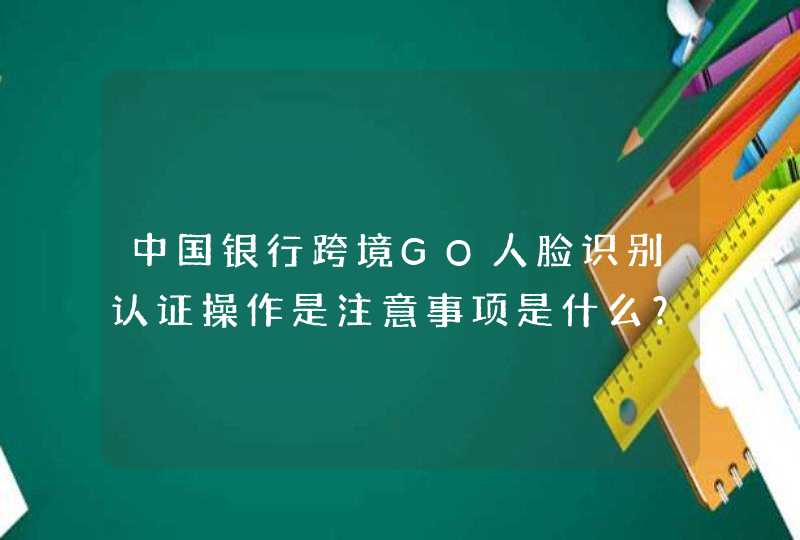 中国银行跨境GO人脸识别认证操作是注意事项是什么？