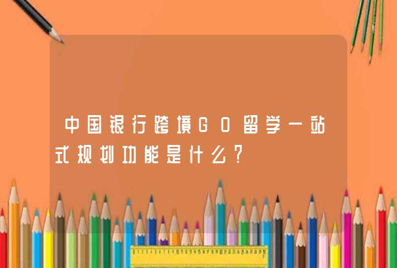 中国银行跨境GO留学一站式规划功能是什么？
