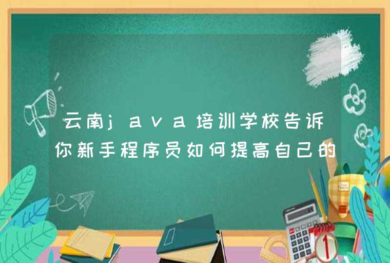 云南java培训学校告诉你新手程序员如何提高自己的java技术水平？