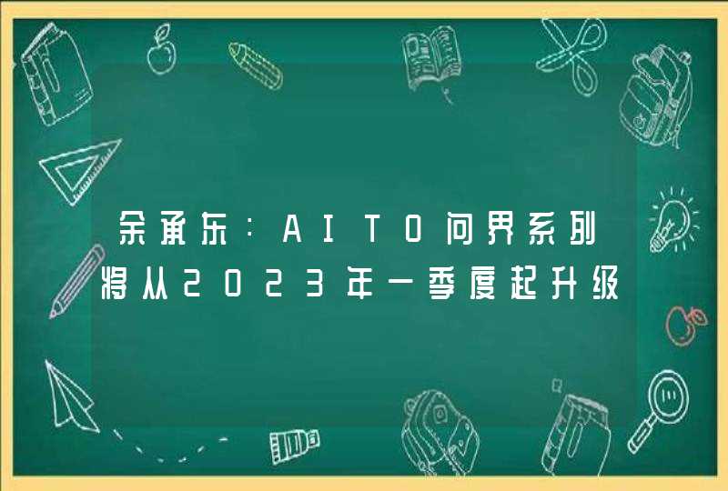 余承东：AITO问界系列将从2023年一季度起升级鸿蒙OS 3.0系统