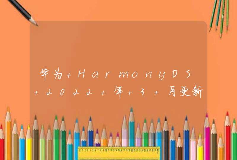 华为 HarmonyOS 2022 年 3 月更新列表