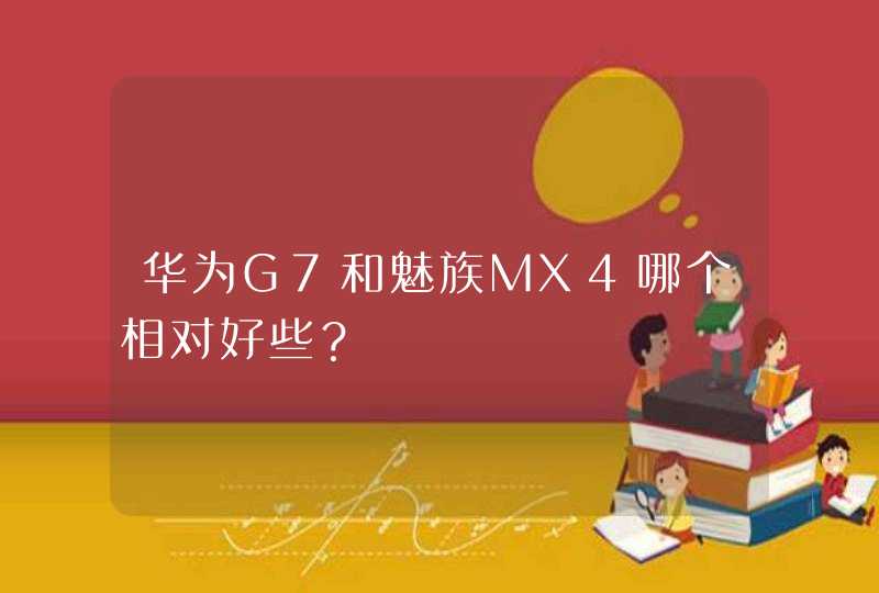 华为G7和魅族MX4哪个相对好些？