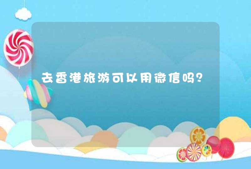 去香港旅游可以用微信吗？