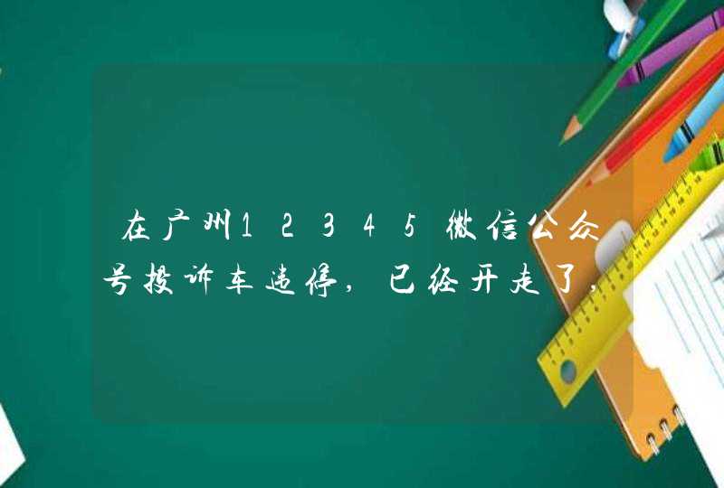 在广州12345微信公众号投诉车违停,已经开走了,有关部门还没处理,怎么撤销
