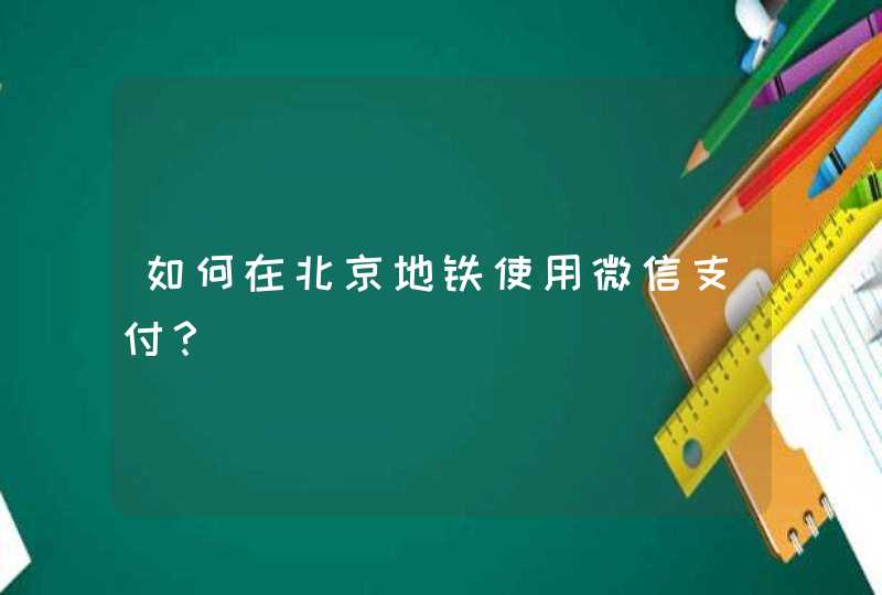 如何在北京地铁使用微信支付？