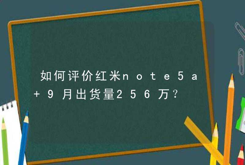 如何评价红米note5a 9月出货量256万？