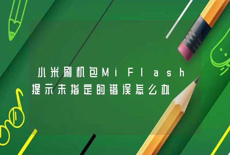 小米刷机包MiFlash提示未指定的错误怎么办